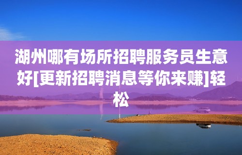 湖州哪有场所招聘服务员生意好[更新招聘消息等你来赚]轻松