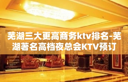 芜湖三大更高商务ktv排名-芜湖著名高档夜总会KTV预订