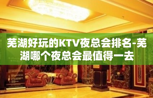 芜湖好玩的KTV夜总会排名-芜湖哪个夜总会最值得一去