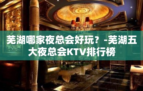 芜湖哪家夜总会好玩？-芜湖五大夜总会KTV排行榜