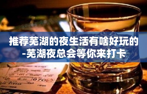 推荐芜湖的夜生活有啥好玩的-芜湖夜总会等你来打卡