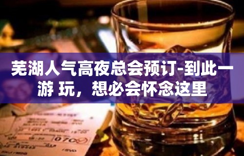 芜湖人气高夜总会预订-到此一游 玩，想必会怀念这里