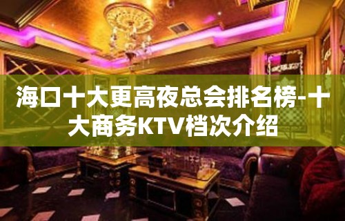 海口十大更高夜总会排名榜-十大商务KTV档次介绍