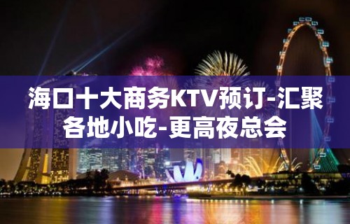 海口十大商务KTV预订-汇聚各地小吃-更高夜总会