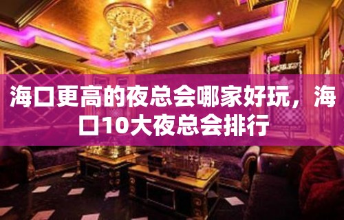 海口更高的夜总会哪家好玩，海口10大夜总会排行