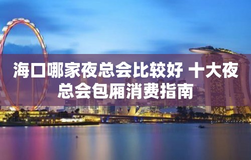 海口哪家夜总会比较好 十大夜总会包厢消费指南