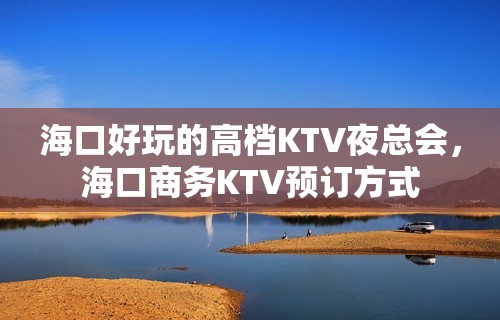 海口好玩的高档KTV夜总会，海口商务KTV预订方式