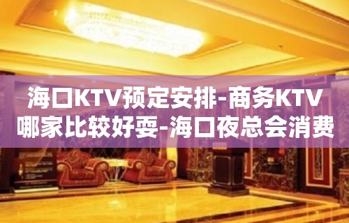 海口KTV预定安排-商务KTV哪家比较好耍-海口夜总会消费