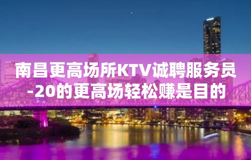 南昌更高场所KTV诚聘服务员-20的更高场轻松赚是目的