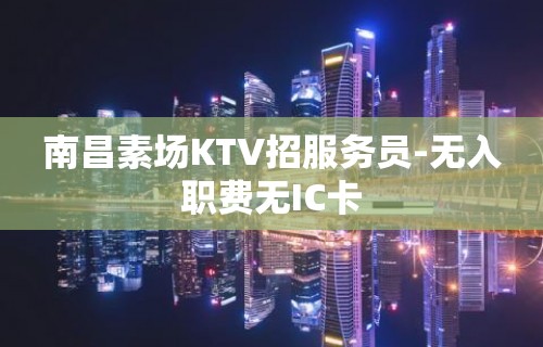 南昌素场KTV招服务员-无入职费无IC卡