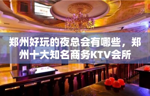 郑州好玩的夜总会有哪些，郑州十大知名商务KTV会所