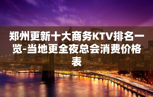 郑州更新十大商务KTV排名一览-当地更全夜总会消费价格表