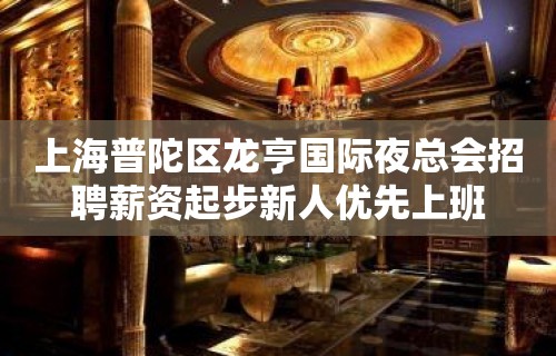 上海普陀区龙亨国际夜总会招聘薪资起步新人优先上班