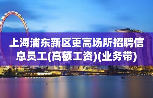 上海浦东新区更高场所招聘信息员工(高额工资)(业务带)
