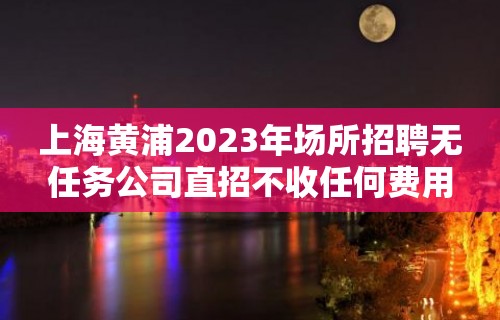 上海黄浦2023年场所招聘无任务公司直招不收任何费用