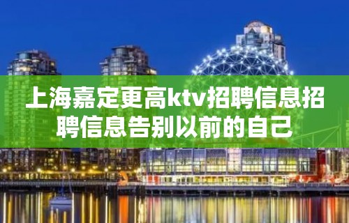 上海嘉定更高ktv招聘信息招聘信息告别以前的自己