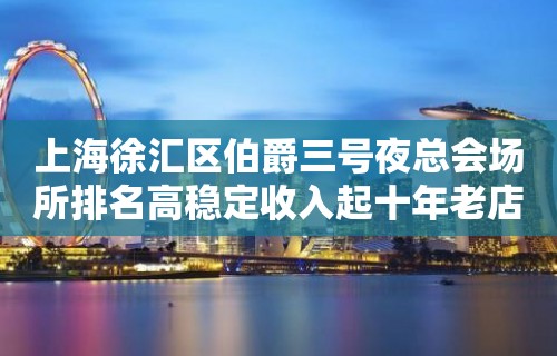 上海徐汇区伯爵三号夜总会场所排名高稳定收入起十年老店