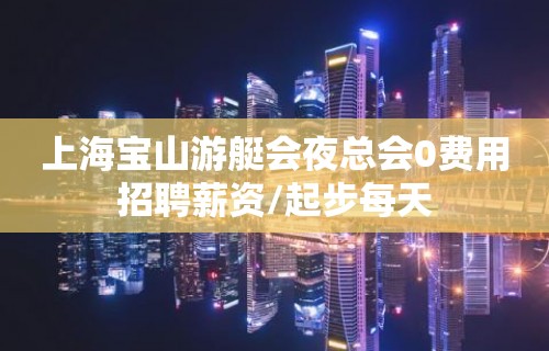 上海宝山游艇会夜总会0费用招聘薪资/起步每天