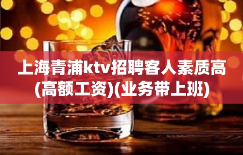 上海青浦ktv招聘客人素质高(高额工资)(业务带上班)