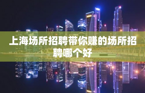 上海场所招聘带你赚的场所招聘哪个好