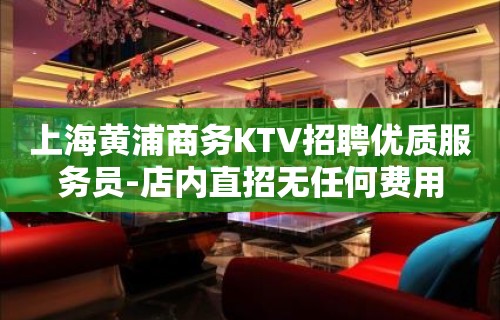 上海黄浦商务KTV招聘优质服务员-店内直招无任何费用