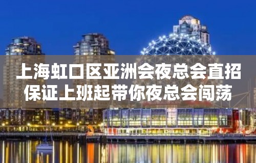 上海虹口区亚洲会夜总会直招保证上班起带你夜总会闯荡