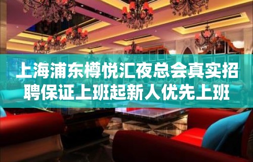 上海浦东樽悦汇夜总会真实招聘保证上班起新人优先上班