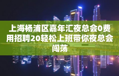 上海杨浦区嘉年汇夜总会0费用招聘20轻松上班带你夜总会闯荡