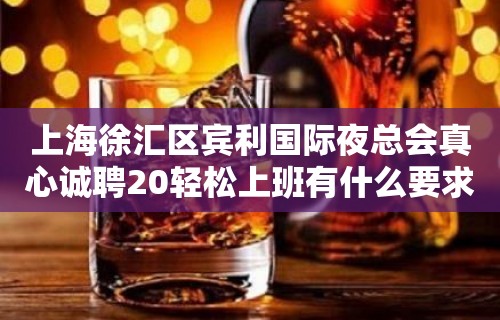 上海徐汇区宾利国际夜总会真心诚聘20轻松上班有什么要求