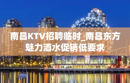 南昌KTV招聘临时_南昌东方魅力酒水促销低要求