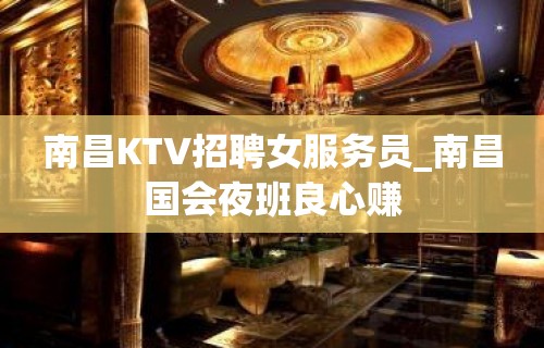 南昌KTV招聘女服务员_南昌国会夜班良心赚