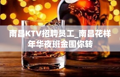 南昌KTV招聘员工_南昌花样年华夜班金围你转