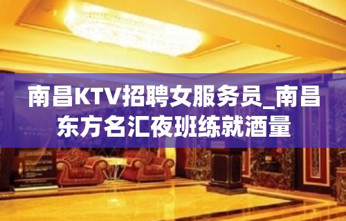 南昌KTV招聘女服务员_南昌东方名汇夜班练就酒量