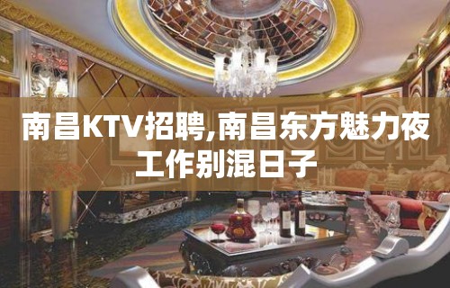 南昌KTV招聘,南昌东方魅力夜工作别混日子