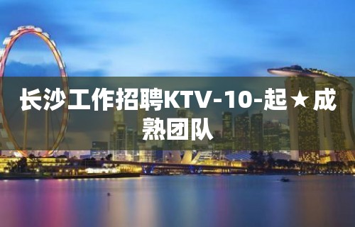 长沙工作招聘KTV-10-起★成熟团队