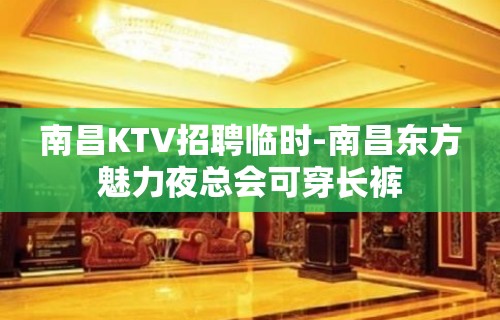 南昌KTV招聘临时-南昌东方魅力夜总会可穿长裤