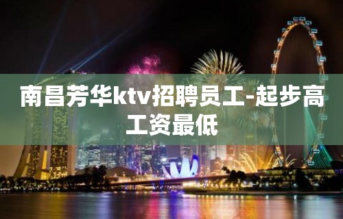 南昌芳华ktv招聘员工-起步高工资最低