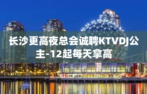 长沙更高夜总会诚聘KTVDJ公主-12起每天拿高