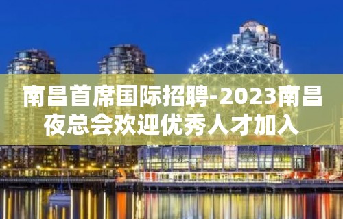 南昌首席国际招聘-2023南昌夜总会欢迎优秀人才加入