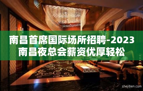 南昌首席国际场所招聘-2023南昌夜总会薪资优厚轻松