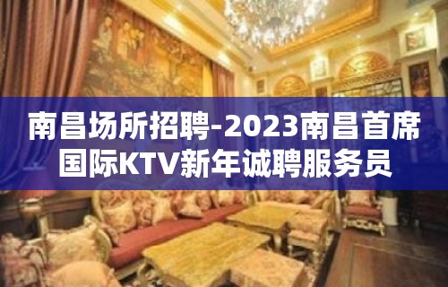 南昌场所招聘-2023南昌首席国际KTV新年诚聘服务员