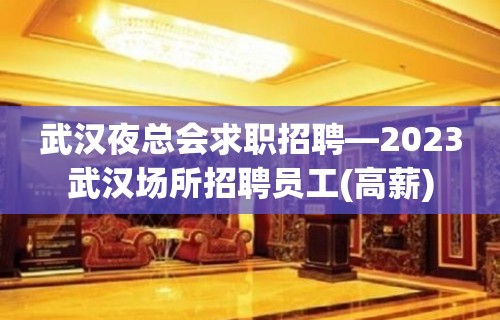 武汉夜总会求职招聘—2023武汉场所招聘员工(高薪)