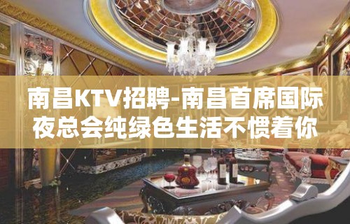 南昌﻿KTV招聘-南昌﻿首席国际夜总会纯绿色生活不惯着你