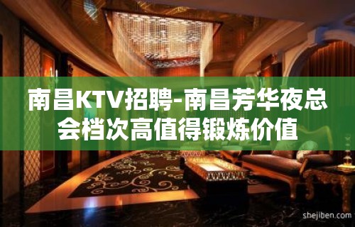 南昌﻿KTV招聘-南昌﻿芳华夜总会档次高值得锻炼价值