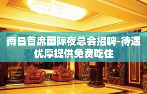 南昌首席国际夜总会招聘-待遇优厚提供免费吃住