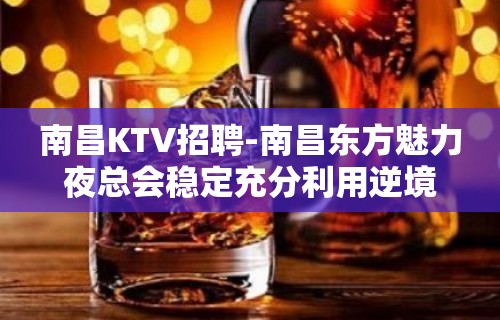 南昌﻿KTV招聘-南昌﻿东方魅力夜总会稳定充分利用逆境