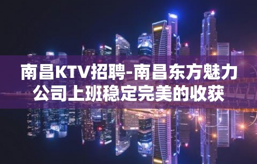 南昌﻿KTV招聘-南昌﻿东方魅力公司上班稳定完美的收获