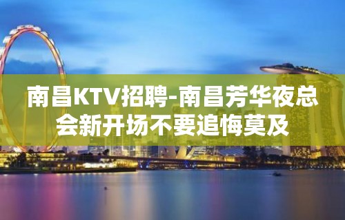 南昌﻿KTV招聘-南昌﻿芳华夜总会新开场不要追悔莫及