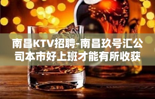 南昌﻿KTV招聘-南昌﻿玖号汇公司本市好上班才能有所收获