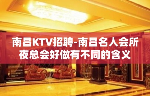 南昌﻿KTV招聘-南昌﻿名人会所夜总会好做有不同的含义